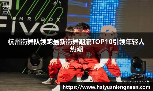 杭州街舞队领跑最新街舞潮流TOP10引领年轻人热潮