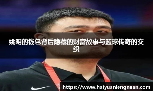 姚明的钱包背后隐藏的财富故事与篮球传奇的交织