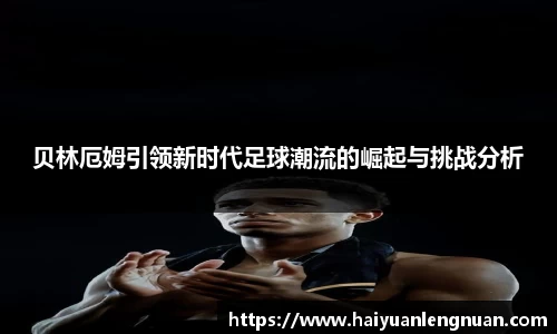 贝林厄姆引领新时代足球潮流的崛起与挑战分析