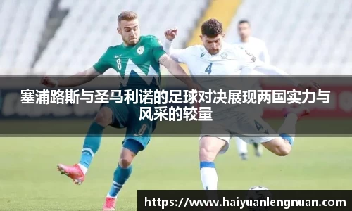 塞浦路斯与圣马利诺的足球对决展现两国实力与风采的较量