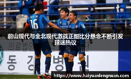 蔚山现代与全北现代激战正酣比分悬念不断引发球迷热议
