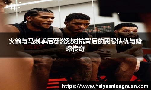 火箭与马刺季后赛激烈对抗背后的恩怨情仇与篮球传奇