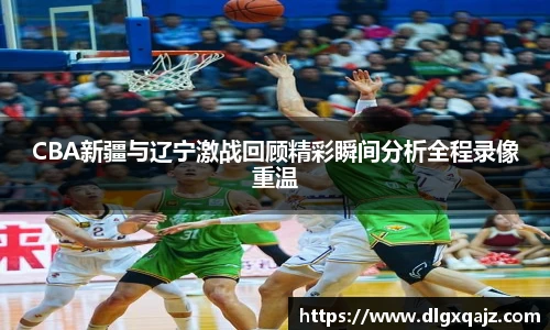 CBA新疆与辽宁激战回顾精彩瞬间分析全程录像重温